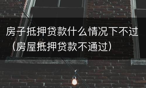 房子抵押贷款什么情况下不过（房屋抵押贷款不通过）