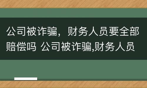 公司被诈骗，财务人员要全部赔偿吗 公司被诈骗,财务人员要全部赔偿吗合法吗