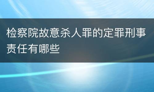 检察院故意杀人罪的定罪刑事责任有哪些