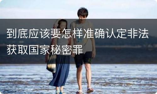 到底应该要怎样准确认定非法获取国家秘密罪