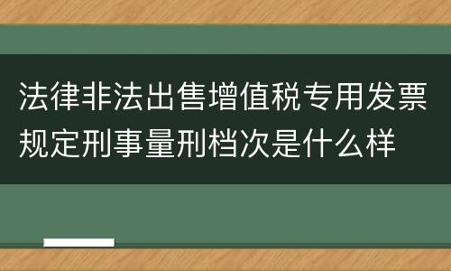 法律非法出售增值税专用发票规定刑事量刑档次是什么样