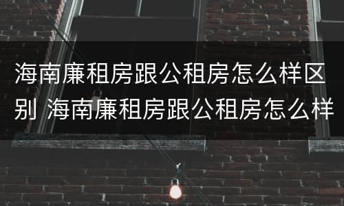 海南廉租房跟公租房怎么样区别 海南廉租房跟公租房怎么样区别在哪