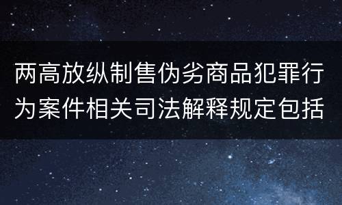 两高放纵制售伪劣商品犯罪行为案件相关司法解释规定包括哪些主要内容
