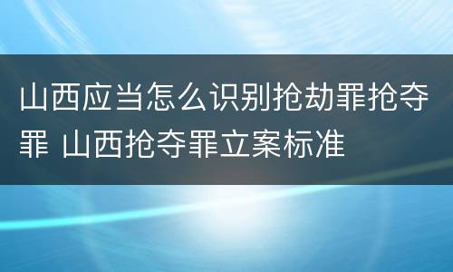 山西应当怎么识别抢劫罪抢夺罪 山西抢夺罪立案标准