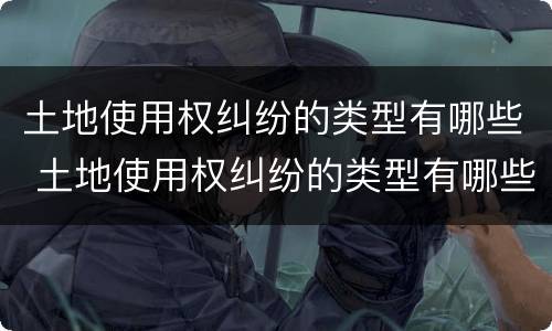 土地使用权纠纷的类型有哪些 土地使用权纠纷的类型有哪些呢