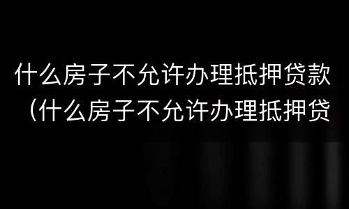 什么房子不允许办理抵押贷款（什么房子不允许办理抵押贷款业务）