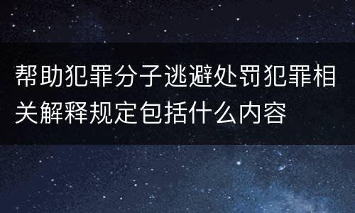 帮助犯罪分子逃避处罚犯罪相关解释规定包括什么内容