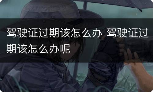 驾驶证过期该怎么办 驾驶证过期该怎么办呢