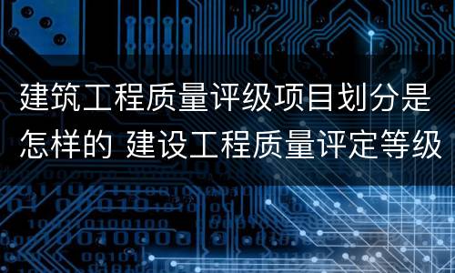 建筑工程质量评级项目划分是怎样的 建设工程质量评定等级