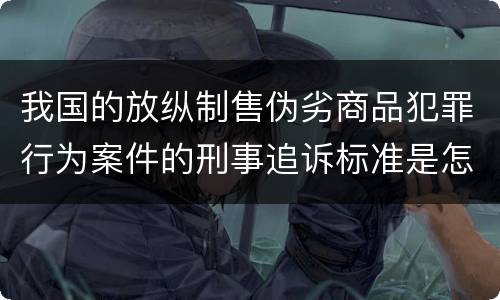 我国的放纵制售伪劣商品犯罪行为案件的刑事追诉标准是怎样的