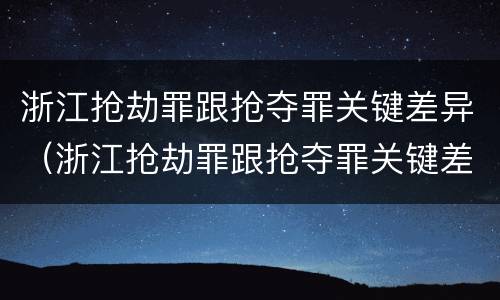 浙江抢劫罪跟抢夺罪关键差异（浙江抢劫罪跟抢夺罪关键差异大吗）