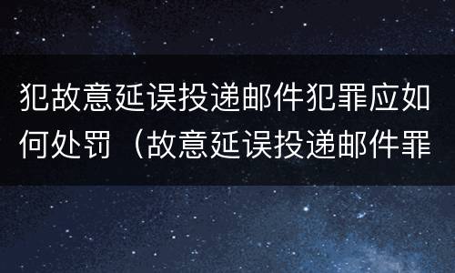 犯故意延误投递邮件犯罪应如何处罚（故意延误投递邮件罪案例）