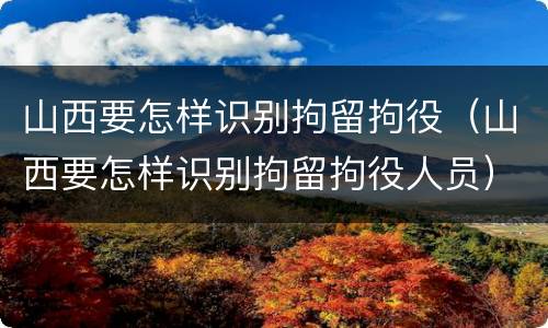 山西要怎样识别拘留拘役（山西要怎样识别拘留拘役人员）