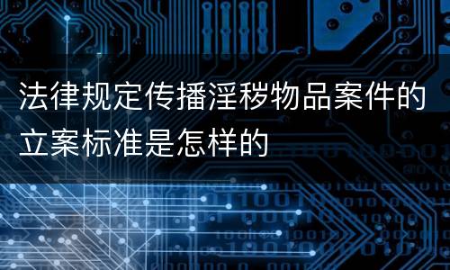 法律规定传播淫秽物品案件的立案标准是怎样的