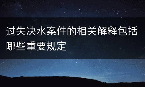 过失决水案件的相关解释包括哪些重要规定