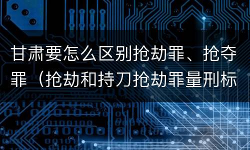 甘肃要怎么区别抢劫罪、抢夺罪（抢劫和持刀抢劫罪量刑标准）