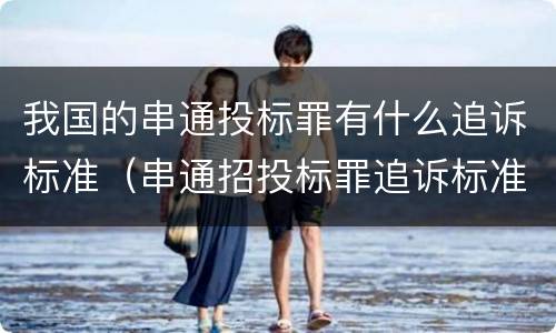 我国的串通投标罪有什么追诉标准（串通招投标罪追诉标准）