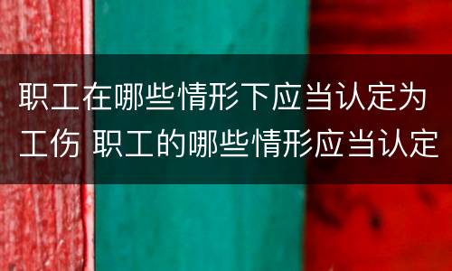 职工在哪些情形下应当认定为工伤 职工的哪些情形应当认定为工伤