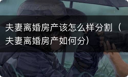 夫妻离婚房产该怎么样分割（夫妻离婚房产如何分）