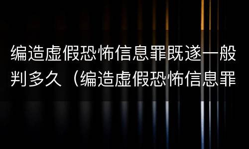 编造虚假恐怖信息罪既遂一般判多久（编造虚假恐怖信息罪量刑）