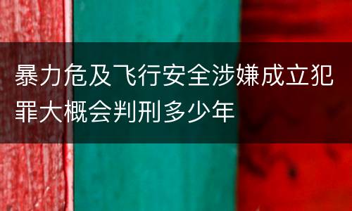 暴力危及飞行安全涉嫌成立犯罪大概会判刑多少年