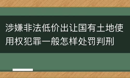 涉嫌非法低价出让国有土地使用权犯罪一般怎样处罚判刑