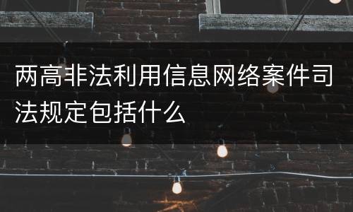两高非法利用信息网络案件司法规定包括什么