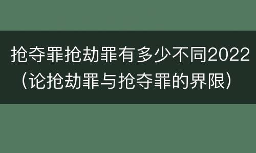 抢夺罪抢劫罪有多少不同2022（论抢劫罪与抢夺罪的界限）