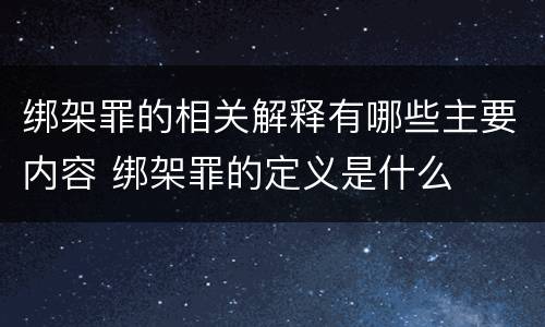 绑架罪的相关解释有哪些主要内容 绑架罪的定义是什么