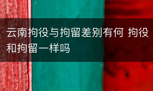 云南拘役与拘留差别有何 拘役和拘留一样吗