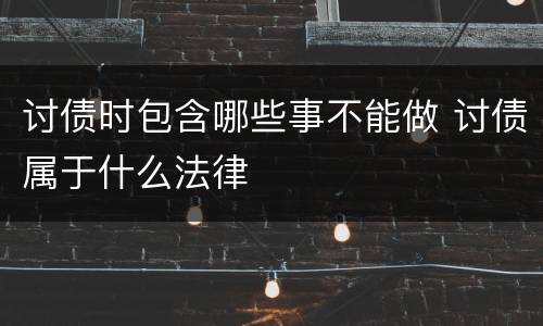 讨债时包含哪些事不能做 讨债属于什么法律