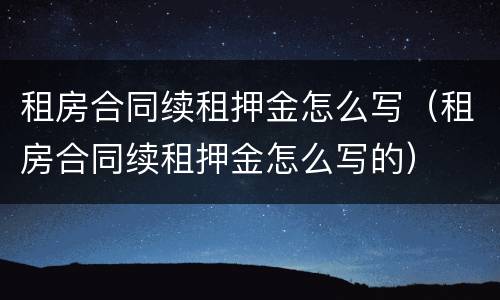 租房合同续租押金怎么写（租房合同续租押金怎么写的）