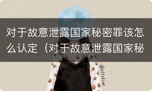 对于故意泄露国家秘密罪该怎么认定（对于故意泄露国家秘密罪该怎么认定呢）