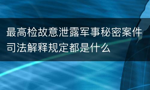 最高检故意泄露军事秘密案件司法解释规定都是什么