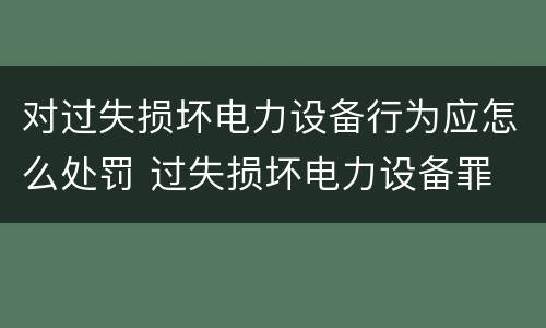 对过失损坏电力设备行为应怎么处罚 过失损坏电力设备罪