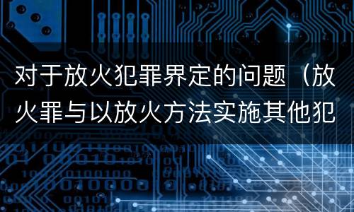 对于放火犯罪界定的问题（放火罪与以放火方法实施其他犯罪的界限）