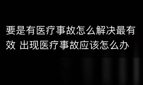要是有医疗事故怎么解决最有效 出现医疗事故应该怎么办