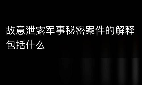 故意泄露军事秘密案件的解释包括什么