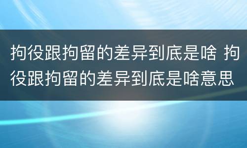 拘役跟拘留的差异到底是啥 拘役跟拘留的差异到底是啥意思