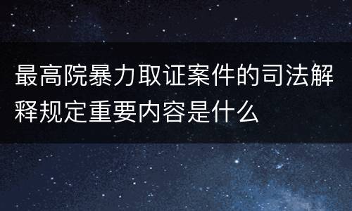 最高院暴力取证案件的司法解释规定重要内容是什么