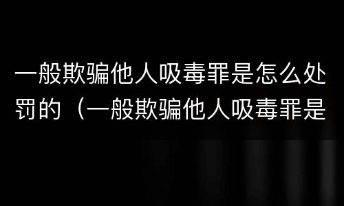 一般欺骗他人吸毒罪是怎么处罚的（一般欺骗他人吸毒罪是怎么处罚的呢）