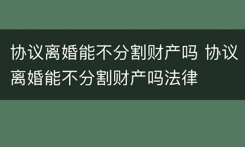 协议离婚能不分割财产吗 协议离婚能不分割财产吗法律