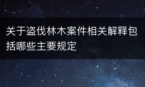 关于盗伐林木案件相关解释包括哪些主要规定
