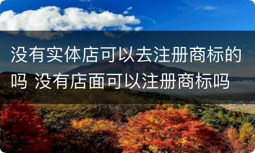 没有实体店可以去注册商标的吗 没有店面可以注册商标吗