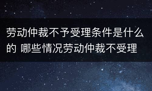 劳动仲裁不予受理条件是什么的 哪些情况劳动仲裁不受理