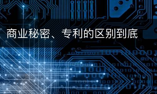 商业秘密、专利的区别到底