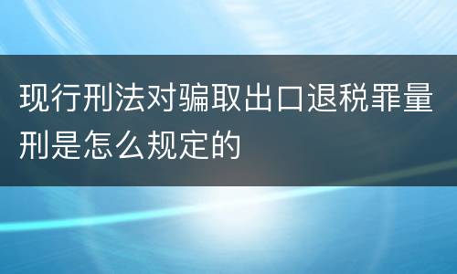 现行刑法对骗取出口退税罪量刑是怎么规定的