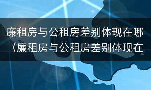 廉租房与公租房差别体现在哪（廉租房与公租房差别体现在哪方面）