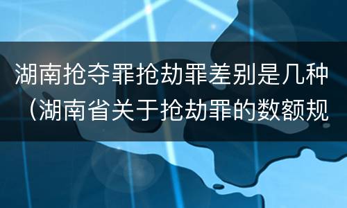 湖南抢夺罪抢劫罪差别是几种（湖南省关于抢劫罪的数额规定）