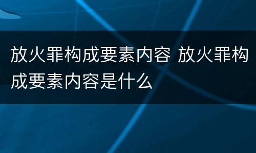 放火罪构成要素内容 放火罪构成要素内容是什么